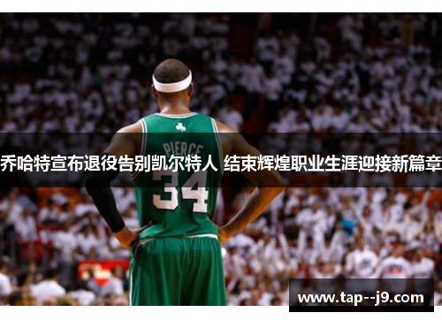 乔哈特宣布退役告别凯尔特人 结束辉煌职业生涯迎接新篇章 乔哈特宣布退役告别凯尔特人 结束辉煌职业生涯迎接新篇章