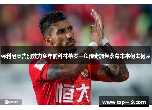 保利尼奥告别效力多年的科林蒂安一段传奇旅程落幕未来何去何从 保利尼奥告别效力多年的科林蒂安一段传奇旅程落幕未来何去何从