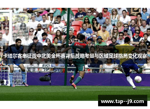 卡塔尔客串征战中北美金杯赛背后战略考量与区域足球格局变化观察 卡塔尔客串征战中北美金杯赛背后战略考量与区域足球格局变化观察