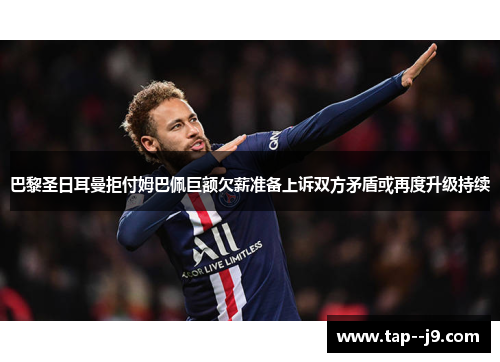 巴黎圣日耳曼拒付姆巴佩巨额欠薪准备上诉双方矛盾或再度升级持续 巴黎圣日耳曼拒付姆巴佩巨额欠薪准备上诉双方矛盾或再度升级持续