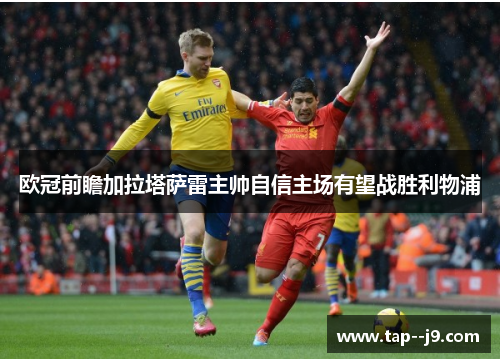 欧冠前瞻加拉塔萨雷主帅自信主场有望战胜利物浦 欧冠前瞻加拉塔萨雷主帅自信主场有望战胜利物浦