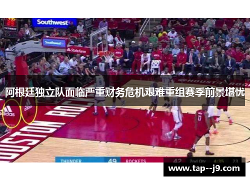 阿根廷独立队面临严重财务危机艰难重组赛季前景堪忧 阿根廷独立队面临严重财务危机艰难重组赛季前景堪忧