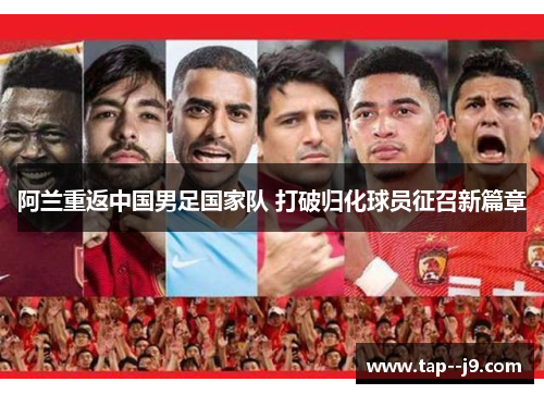 阿兰重返中国男足国家队 打破归化球员征召新篇章 阿兰重返中国男足国家队 打破归化球员征召新篇章